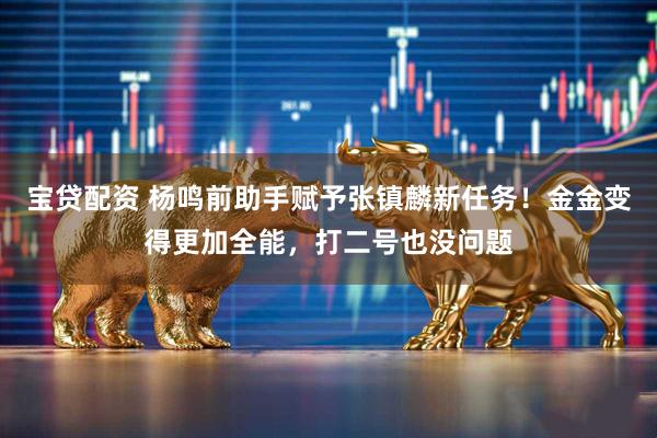 宝贷配资 杨鸣前助手赋予张镇麟新任务！金金变得更加全能，打二号也没问题