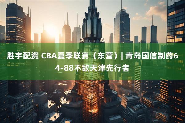 胜宇配资 CBA夏季联赛（东营）| 青岛国信制药64-88不敌天津先行者
