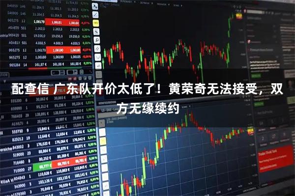 配查信 广东队开价太低了！黄荣奇无法接受，双方无缘续约