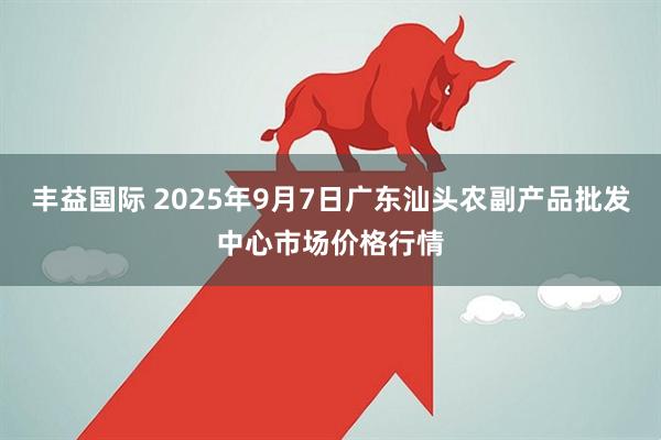 丰益国际 2025年9月7日广东汕头农副产品批发中心市场价格行情