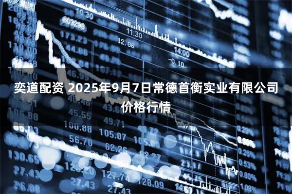 奕道配资 2025年9月7日常德首衡实业有限公司价格行情
