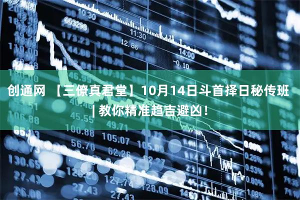 创通网 【三僚真君堂】10月14日斗首择日秘传班 | 教你精准趋吉避凶！