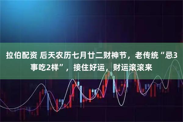 拉伯配资 后天农历七月廿二财神节，老传统“忌3事吃2样”，接住好运，财运滚滚来