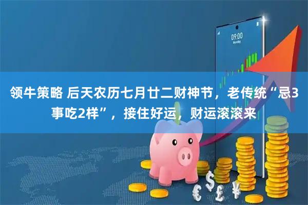领牛策略 后天农历七月廿二财神节，老传统“忌3事吃2样”，接住好运，财运滚滚来