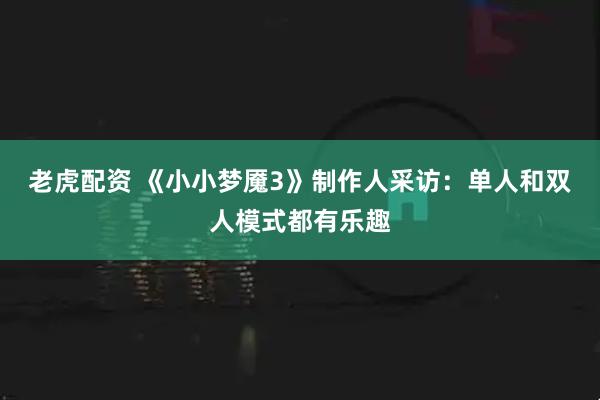 老虎配资 《小小梦魇3》制作人采访：单人和双人模式都有乐趣
