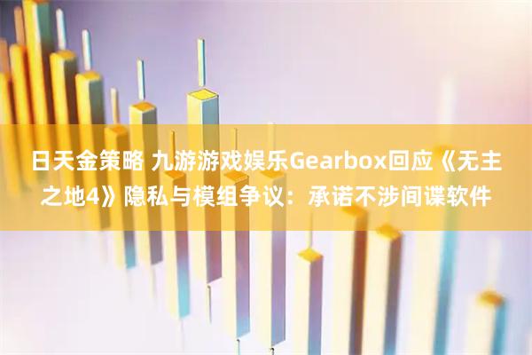 日天金策略 九游游戏娱乐Gearbox回应《无主之地4》隐私与模组争议：承诺不涉间谍软件