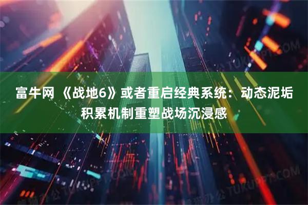 富牛网 《战地6》或者重启经典系统：动态泥垢积累机制重塑战场沉浸感