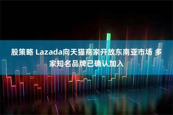 股策略 Lazada向天猫商家开放东南亚市场 多家知名品牌已确认加入
