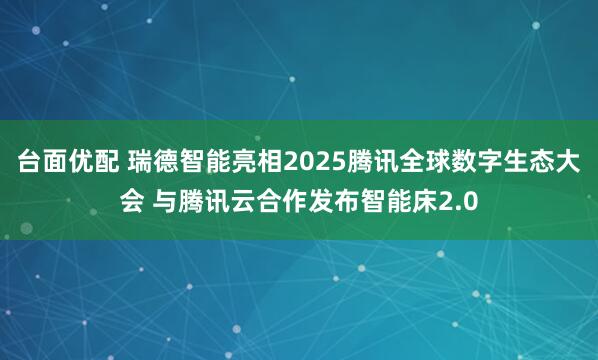 台面优配 瑞德智能亮相2025腾讯全球数字生态大会 与腾讯云合作发布智能床2.0