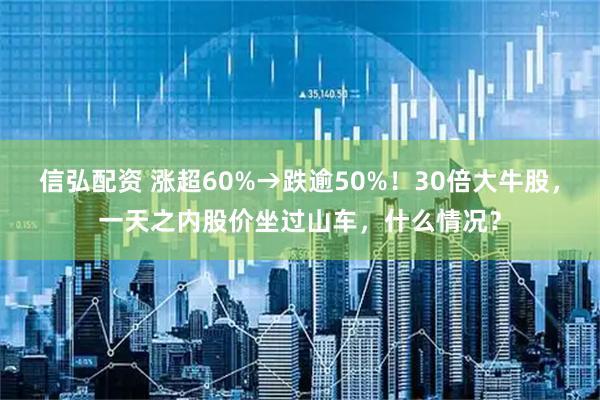 信弘配资 涨超60%→跌逾50%！30倍大牛股，一天之内股价坐过山车，什么情况？