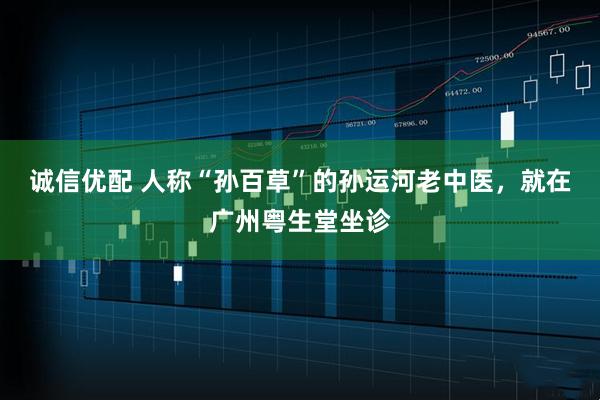 诚信优配 人称“孙百草”的孙运河老中医，就在广州粤生堂坐诊