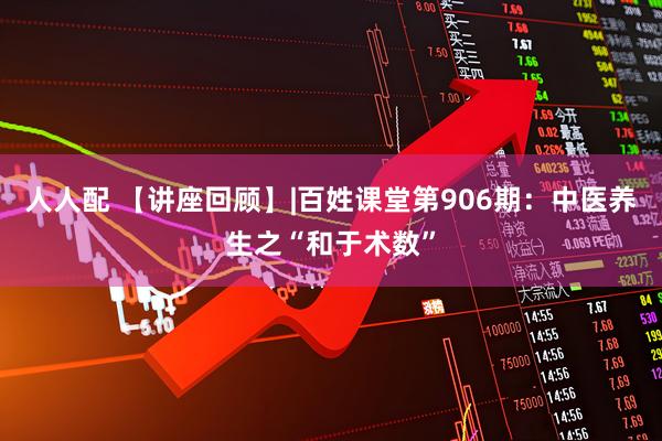 人人配 【讲座回顾】|百姓课堂第906期：中医养生之“和于术数”