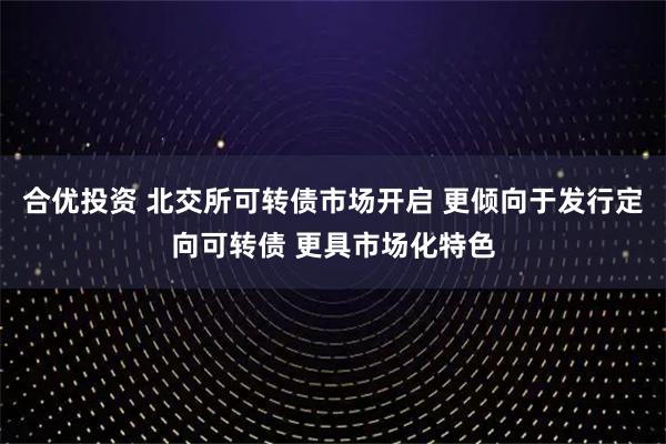 合优投资 北交所可转债市场开启 更倾向于发行定向可转债 更具市场化特色