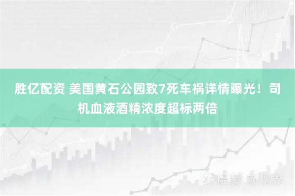 胜亿配资 美国黄石公园致7死车祸详情曝光！司机血液酒精浓度超标两倍