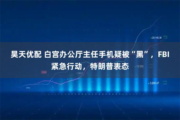 昊天优配 白宫办公厅主任手机疑被“黑”，FBI紧急行动，特朗普表态