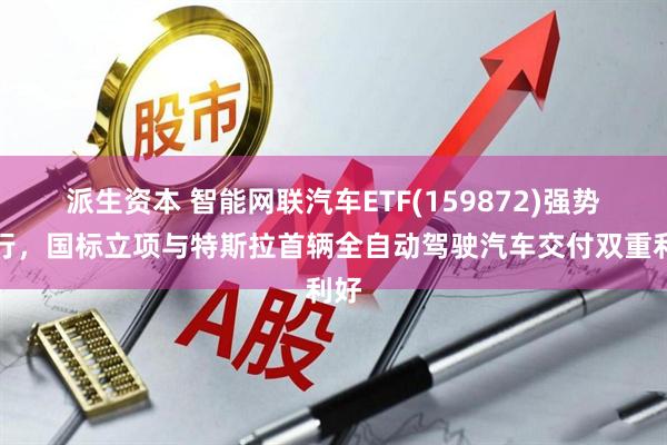 派生资本 智能网联汽车ETF(159872)强势上行，国标立项与特斯拉首辆全自动驾驶汽车交付双重利好