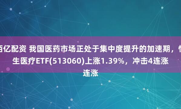佰亿配资 我国医药市场正处于集中度提升的加速期，恒生医疗ETF(513060)上涨1.39%，冲击4连涨