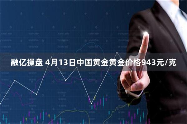 融亿操盘 4月13日中国黄金黄金价格943元/克