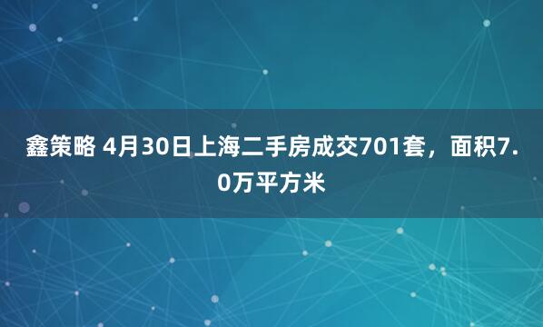 鑫策略 4月30日上海二手房成交701套，面积7.0万平方米