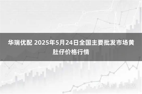华瑞优配 2025年5月24日全国主要批发市场黄肚仔价格行情