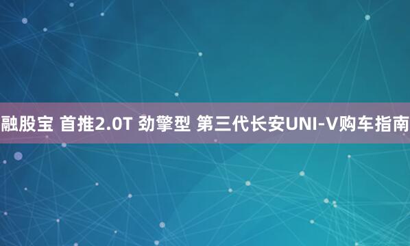 融股宝 首推2.0T 劲擎型 第三代长安UNI-V购车指南