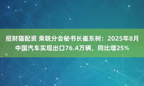 招财猫配资 乘联分会秘书长崔东树：2025年8月中国汽车实现出口76.4万辆，同比增25%
