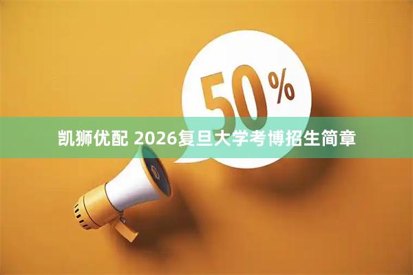 凯狮优配 2026复旦大学考博招生简章