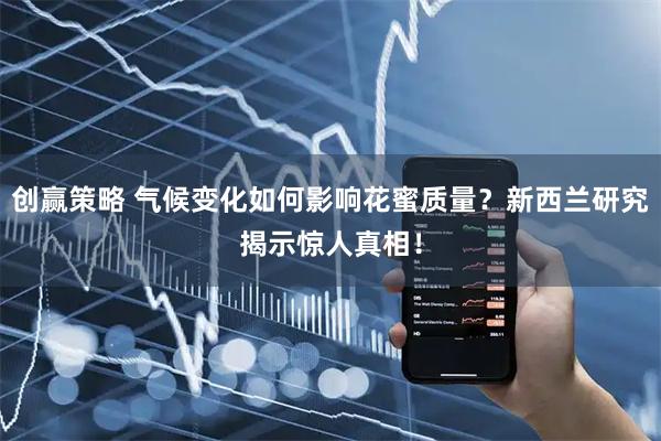 创赢策略 气候变化如何影响花蜜质量？新西兰研究揭示惊人真相！