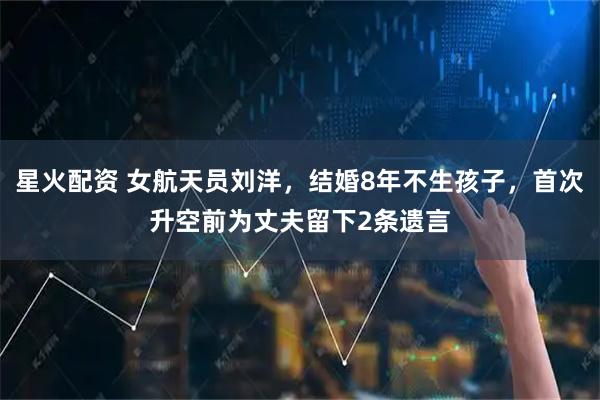 星火配资 女航天员刘洋，结婚8年不生孩子，首次升空前为丈夫留下2条遗言