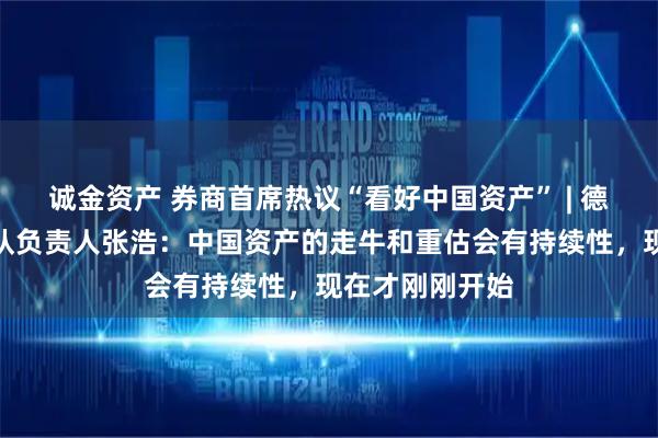 诚金资产 券商首席热议“看好中国资产” | 德邦证券宏观团队负责人张浩：中国资产的走牛和重估会有持续性，现在才刚刚开始