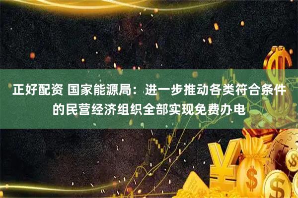 正好配资 国家能源局：进一步推动各类符合条件的民营经济组织全部实现免费办电