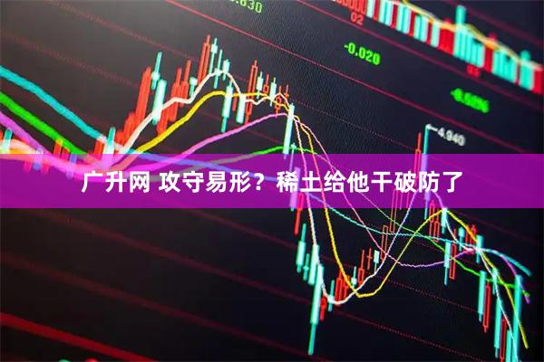 广升网 攻守易形？稀土给他干破防了