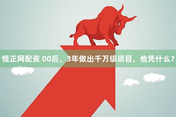 恒正网配资 00后，3年做出千万级项目，他凭什么？