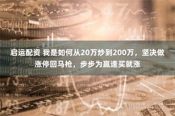 启运配资 我是如何从20万炒到200万，坚决做涨停回马枪，步步为赢逢买就涨