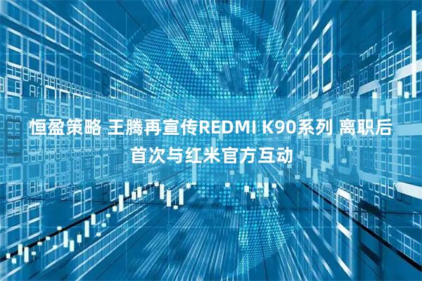 恒盈策略 王腾再宣传REDMI K90系列 离职后首次与红米官方互动