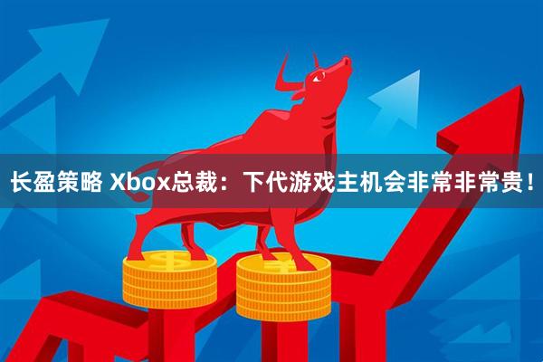 长盈策略 Xbox总裁：下代游戏主机会非常非常贵！