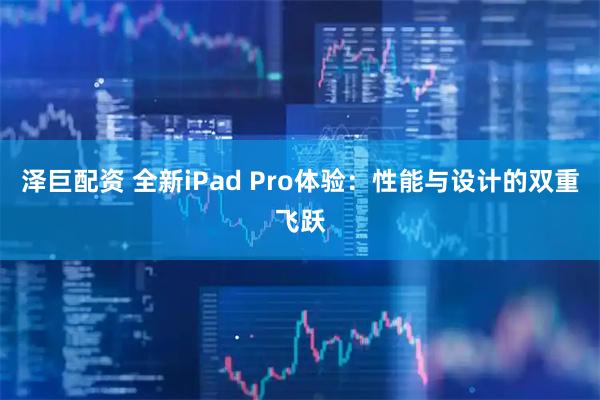 泽巨配资 全新iPad Pro体验：性能与设计的双重飞跃