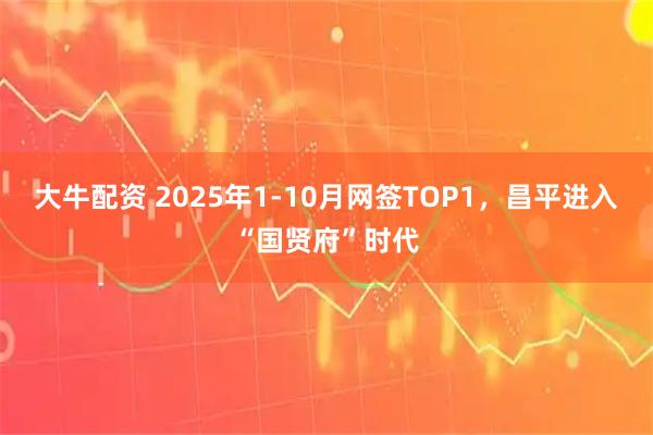 大牛配资 2025年1-10月网签TOP1，昌平进入“国贤府”时代