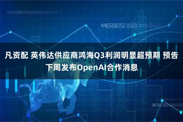 凡资配 英伟达供应商鸿海Q3利润明显超预期 预告下周发布OpenAI合作消息