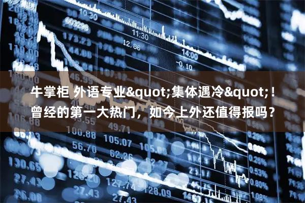 牛掌柜 外语专业"集体遇冷"！曾经的第一大热门，如今上外还值得报吗？