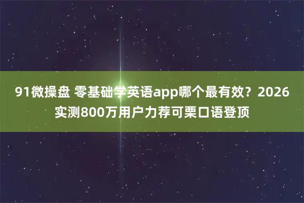 91微操盘 零基础学英语app哪个最有效？2026实测800万用户力荐可栗口语登顶