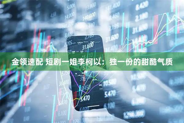 金领速配 短剧一姐李柯以：独一份的甜酷气质