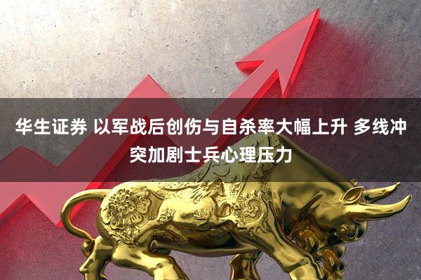 华生证券 以军战后创伤与自杀率大幅上升 多线冲突加剧士兵心理压力