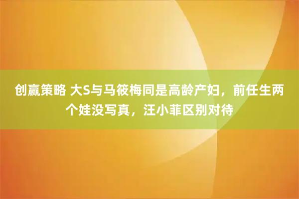 创赢策略 大S与马筱梅同是高龄产妇，前任生两个娃没写真，汪小菲区别对待