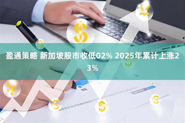 盈通策略 新加坡股市收低02% 2025年累计上涨23%