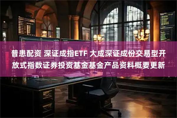 普患配资 深证成指ETF 大成深证成份交易型开放式指数证券投资基金基金产品资料概要更新