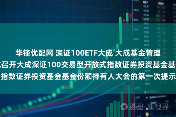 华锋优配网 深证100ETF大成 大成基金管理有限公司关于以通讯方式召开大成深证100交易型开放式指数证券投资基金基金份额持有人大会的第一次提示性公告