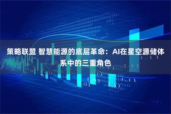 策略联盟 智慧能源的底层革命:AI在星空源储体系中的三重角色