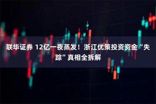 联华证券 12亿一夜蒸发！浙江优策投资资金“失踪”真相全拆解