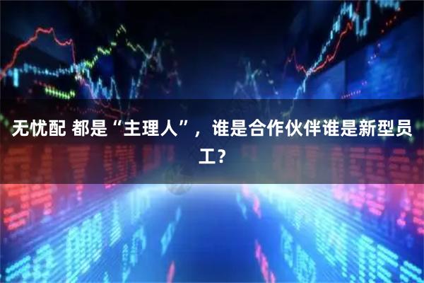 无忧配 都是“主理人”，谁是合作伙伴谁是新型员工？